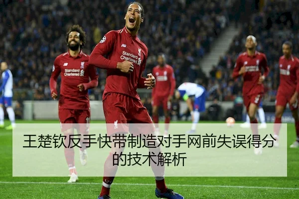 王楚钦反手快带制造对手网前失误得分的技术解析